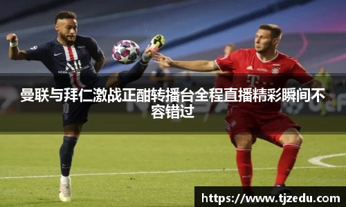 熊猫体育曼联与拜仁激战正酣转播台全程直播精彩瞬间不容错过