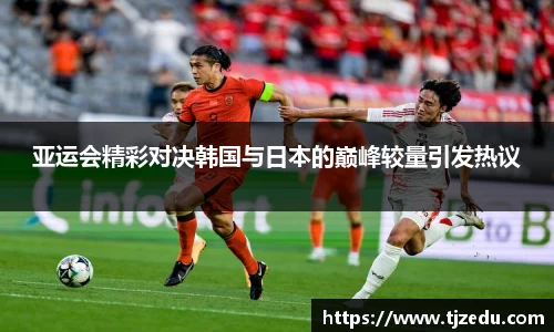 熊猫体育亚运会精彩对决韩国与日本的巅峰较量引发热议